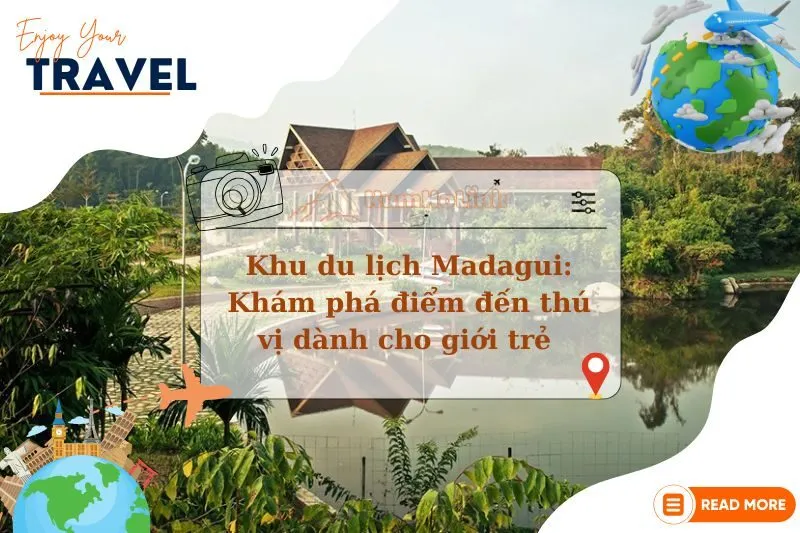 Khu du lịch Madagui: Khám phá điểm đến thú vị dành cho giới trẻ 2025