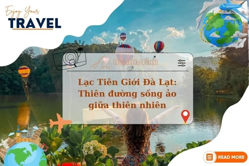 Khám phá Lạc Tiên Giới Đà Lạt: Thiên đường sống ảo giữa thiên nhiên